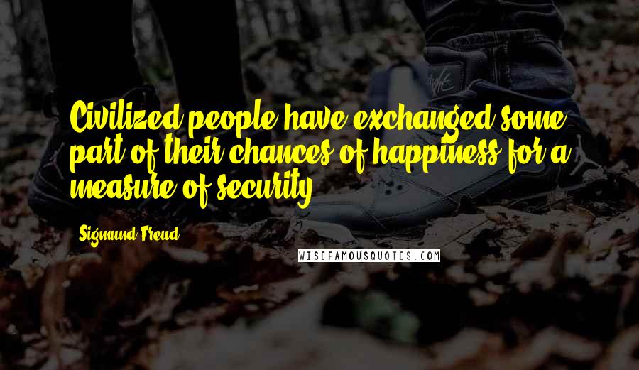 Sigmund Freud Quotes: Civilized people have exchanged some part of their chances of happiness for a measure of security.