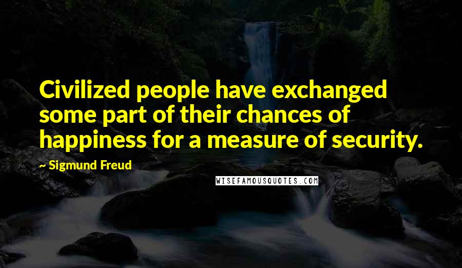 Sigmund Freud Quotes: Civilized people have exchanged some part of their chances of happiness for a measure of security.