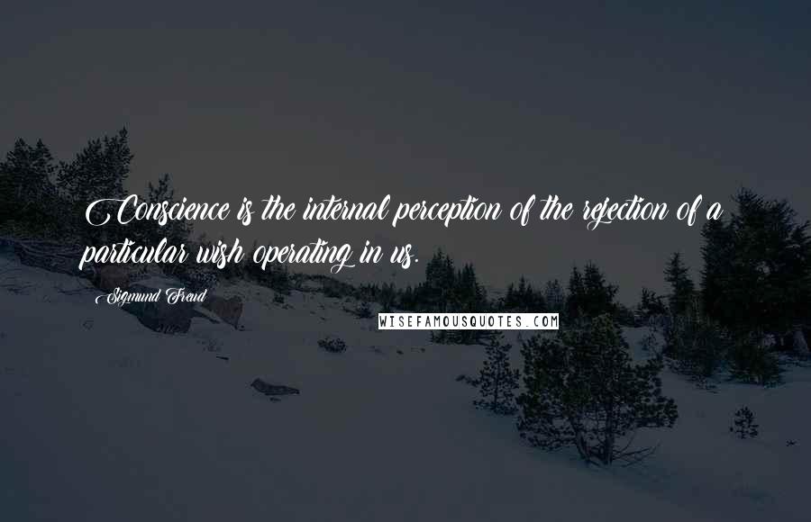 Sigmund Freud Quotes: Conscience is the internal perception of the rejection of a particular wish operating in us.