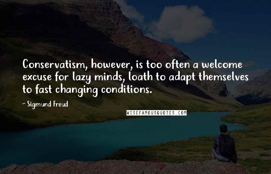 Sigmund Freud Quotes: Conservatism, however, is too often a welcome excuse for lazy minds, loath to adapt themselves to fast changing conditions.