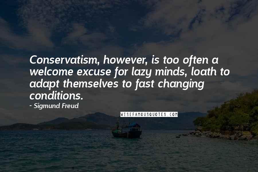 Sigmund Freud Quotes: Conservatism, however, is too often a welcome excuse for lazy minds, loath to adapt themselves to fast changing conditions.