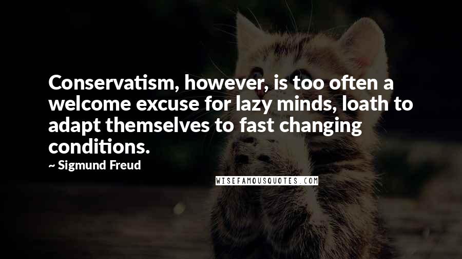 Sigmund Freud Quotes: Conservatism, however, is too often a welcome excuse for lazy minds, loath to adapt themselves to fast changing conditions.