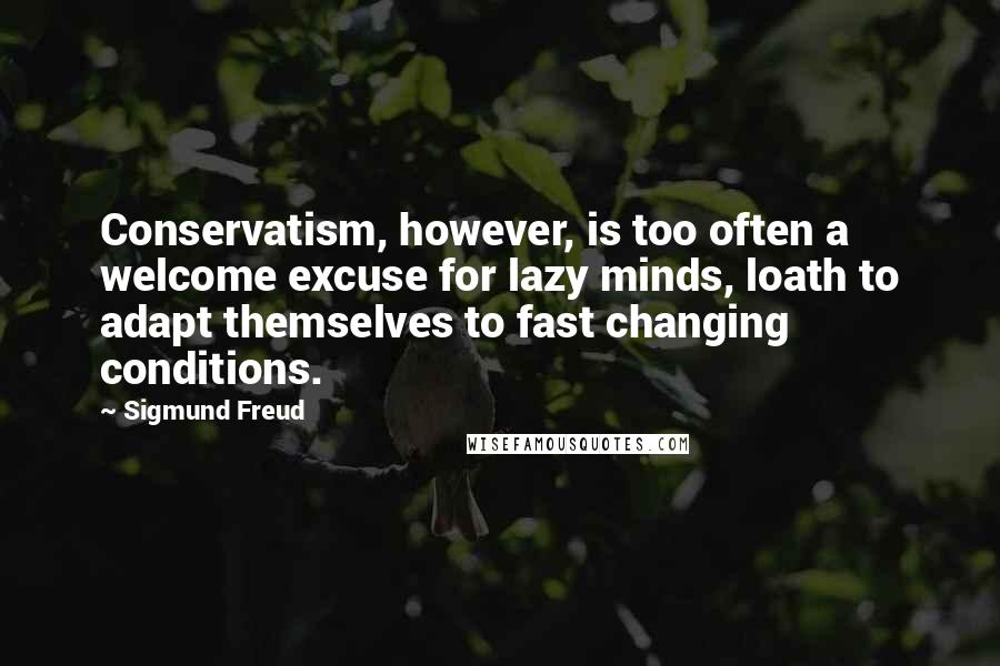 Sigmund Freud Quotes: Conservatism, however, is too often a welcome excuse for lazy minds, loath to adapt themselves to fast changing conditions.