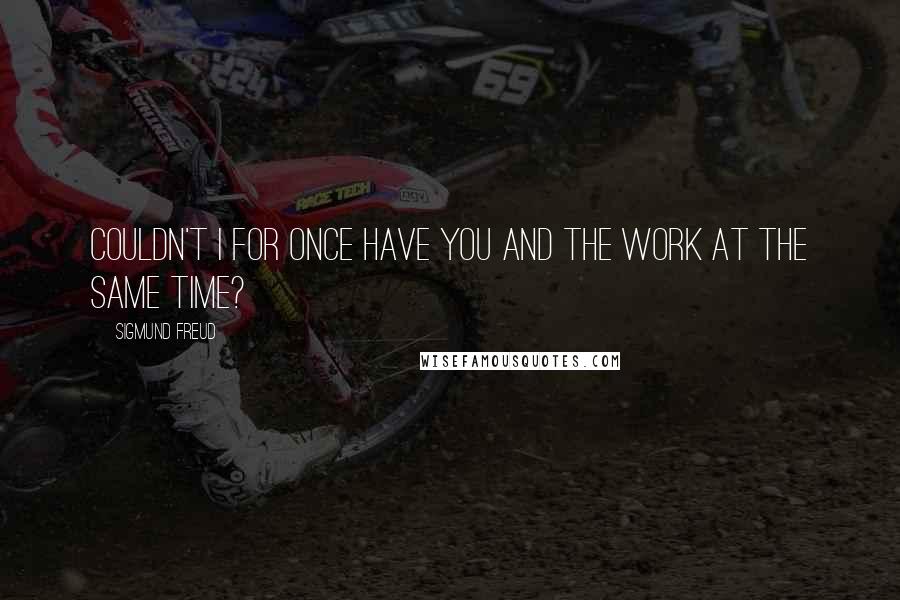 Sigmund Freud Quotes: Couldn't I for once have you and the work at the same time?