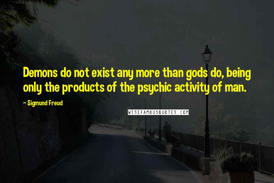 Sigmund Freud Quotes: Demons do not exist any more than gods do, being only the products of the psychic activity of man.