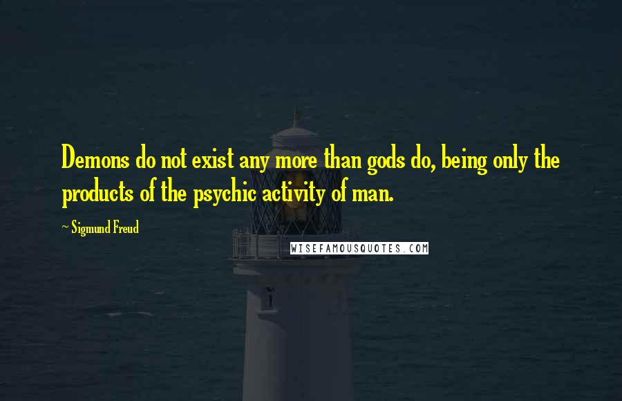 Sigmund Freud Quotes: Demons do not exist any more than gods do, being only the products of the psychic activity of man.