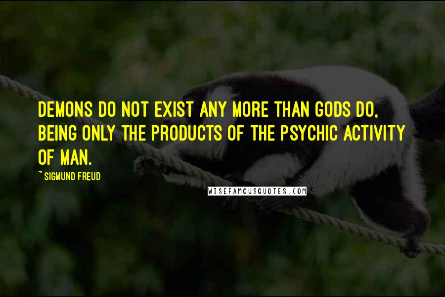 Sigmund Freud Quotes: Demons do not exist any more than gods do, being only the products of the psychic activity of man.
