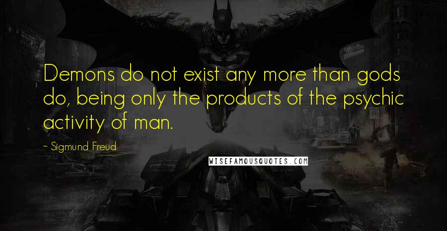 Sigmund Freud Quotes: Demons do not exist any more than gods do, being only the products of the psychic activity of man.