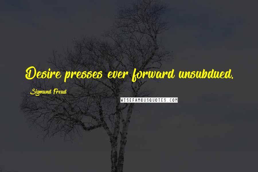 Sigmund Freud Quotes: Desire presses ever forward unsubdued.