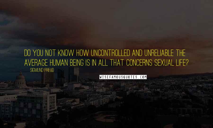 Sigmund Freud Quotes: Do you not know how uncontrolled and unreliable the average human being is in all that concerns sexual life?