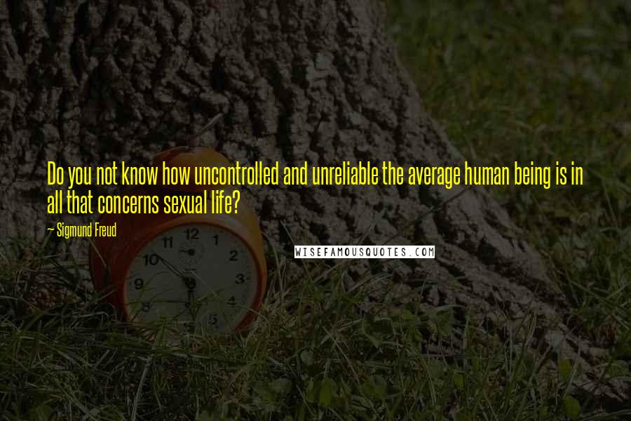 Sigmund Freud Quotes: Do you not know how uncontrolled and unreliable the average human being is in all that concerns sexual life?