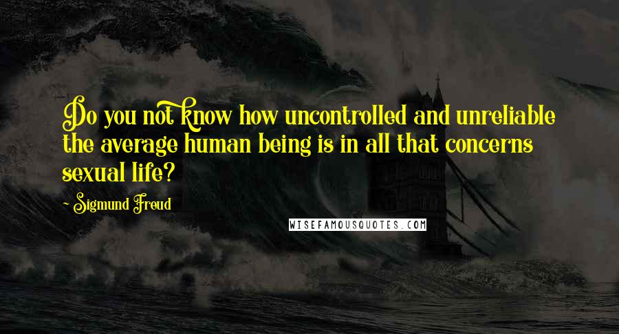 Sigmund Freud Quotes: Do you not know how uncontrolled and unreliable the average human being is in all that concerns sexual life?