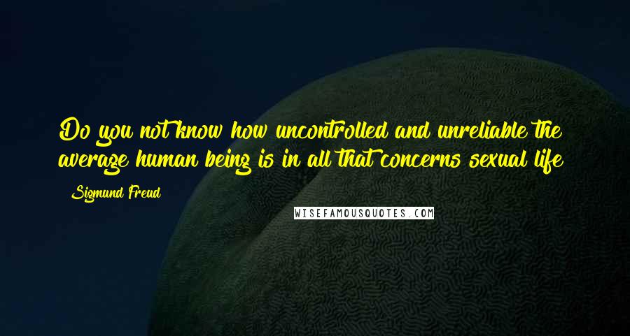 Sigmund Freud Quotes: Do you not know how uncontrolled and unreliable the average human being is in all that concerns sexual life?