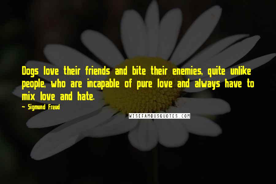 Sigmund Freud Quotes: Dogs love their friends and bite their enemies, quite unlike people, who are incapable of pure love and always have to mix love and hate.