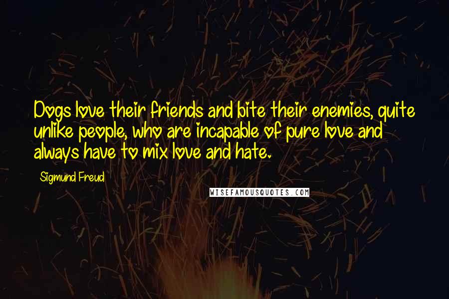 Sigmund Freud Quotes: Dogs love their friends and bite their enemies, quite unlike people, who are incapable of pure love and always have to mix love and hate.