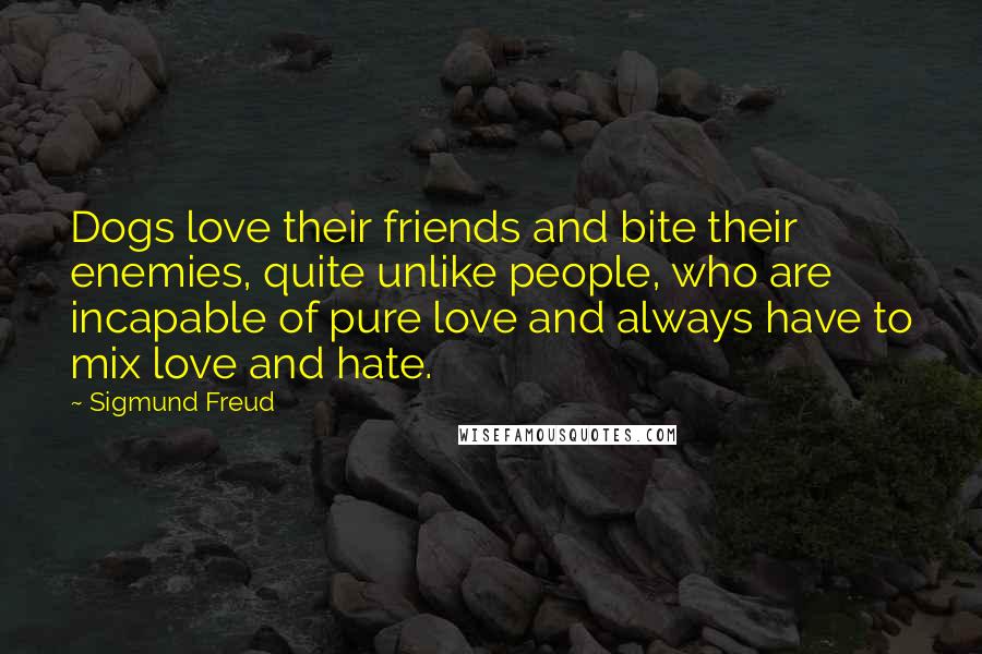 Sigmund Freud Quotes: Dogs love their friends and bite their enemies, quite unlike people, who are incapable of pure love and always have to mix love and hate.