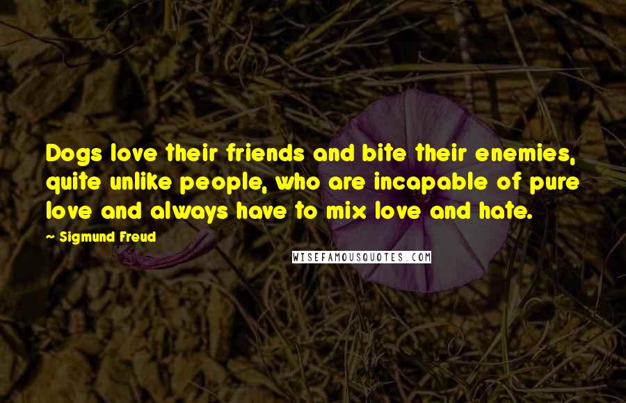 Sigmund Freud Quotes: Dogs love their friends and bite their enemies, quite unlike people, who are incapable of pure love and always have to mix love and hate.