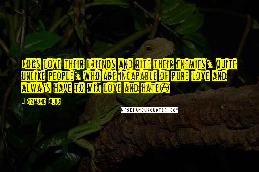 Sigmund Freud Quotes: Dogs love their friends and bite their enemies, quite unlike people, who are incapable of pure love and always have to mix love and hate.