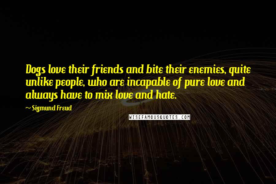 Sigmund Freud Quotes: Dogs love their friends and bite their enemies, quite unlike people, who are incapable of pure love and always have to mix love and hate.