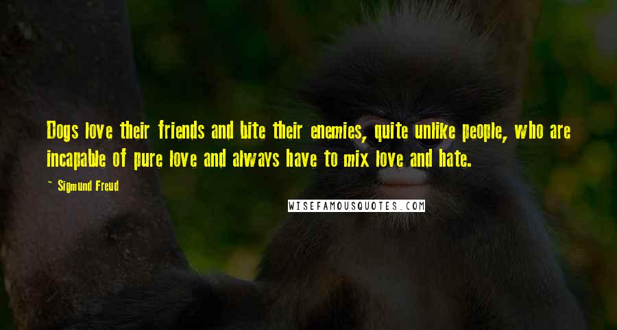 Sigmund Freud Quotes: Dogs love their friends and bite their enemies, quite unlike people, who are incapable of pure love and always have to mix love and hate.