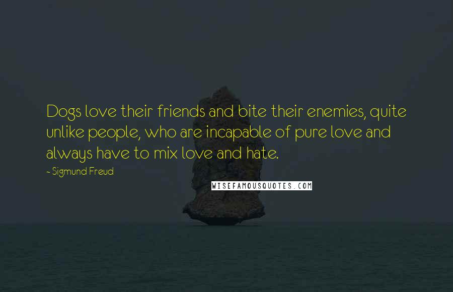 Sigmund Freud Quotes: Dogs love their friends and bite their enemies, quite unlike people, who are incapable of pure love and always have to mix love and hate.