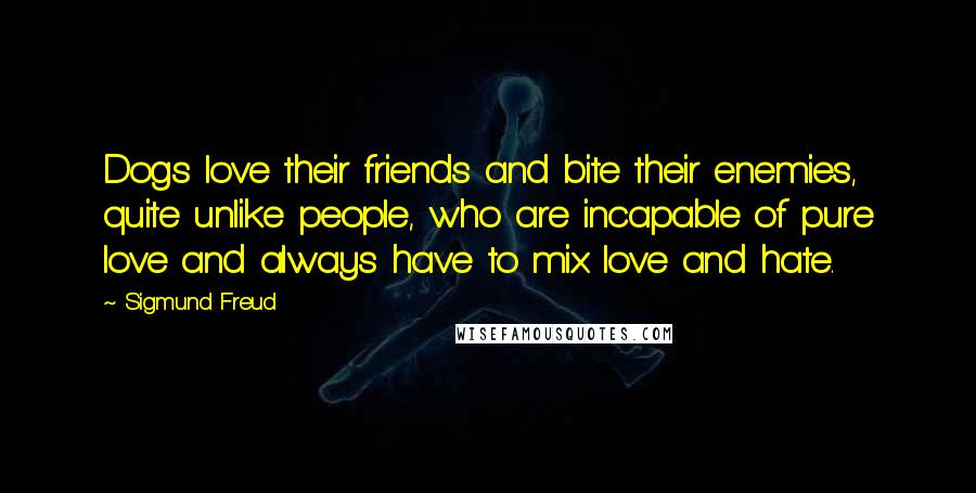 Sigmund Freud Quotes: Dogs love their friends and bite their enemies, quite unlike people, who are incapable of pure love and always have to mix love and hate.