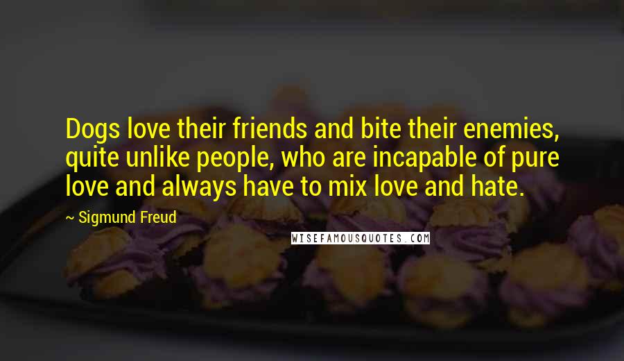 Sigmund Freud Quotes: Dogs love their friends and bite their enemies, quite unlike people, who are incapable of pure love and always have to mix love and hate.