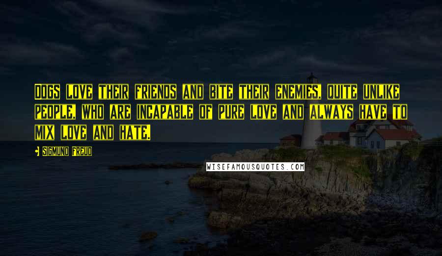 Sigmund Freud Quotes: Dogs love their friends and bite their enemies, quite unlike people, who are incapable of pure love and always have to mix love and hate.