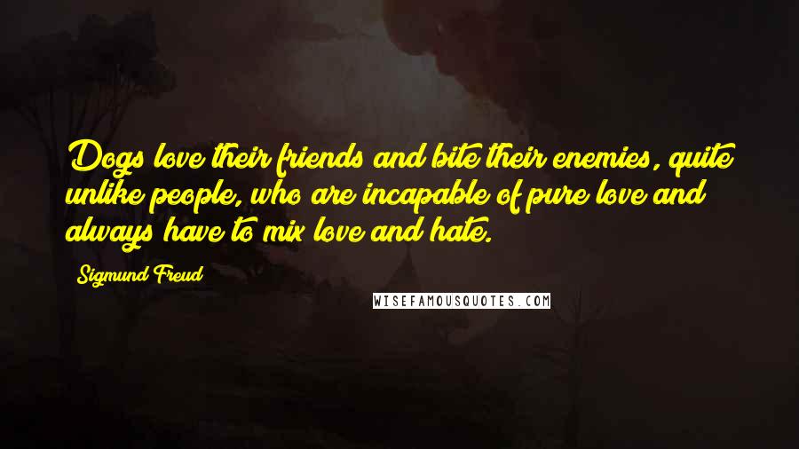 Sigmund Freud Quotes: Dogs love their friends and bite their enemies, quite unlike people, who are incapable of pure love and always have to mix love and hate.