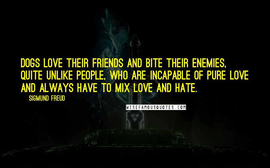 Sigmund Freud Quotes: Dogs love their friends and bite their enemies, quite unlike people, who are incapable of pure love and always have to mix love and hate.