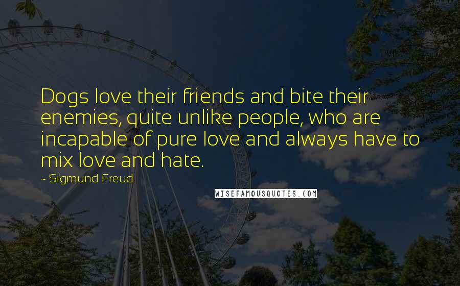 Sigmund Freud Quotes: Dogs love their friends and bite their enemies, quite unlike people, who are incapable of pure love and always have to mix love and hate.