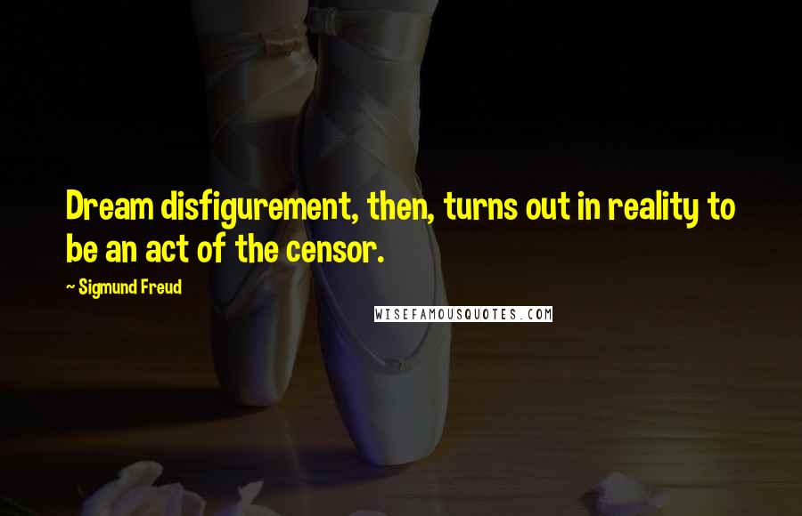 Sigmund Freud Quotes: Dream disfigurement, then, turns out in reality to be an act of the censor.