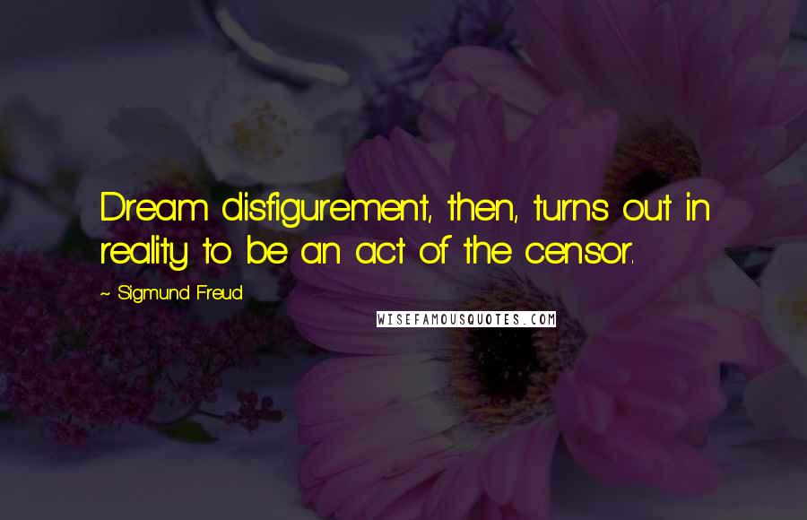 Sigmund Freud Quotes: Dream disfigurement, then, turns out in reality to be an act of the censor.