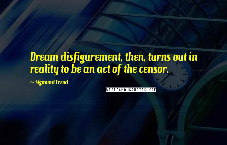 Sigmund Freud Quotes: Dream disfigurement, then, turns out in reality to be an act of the censor.