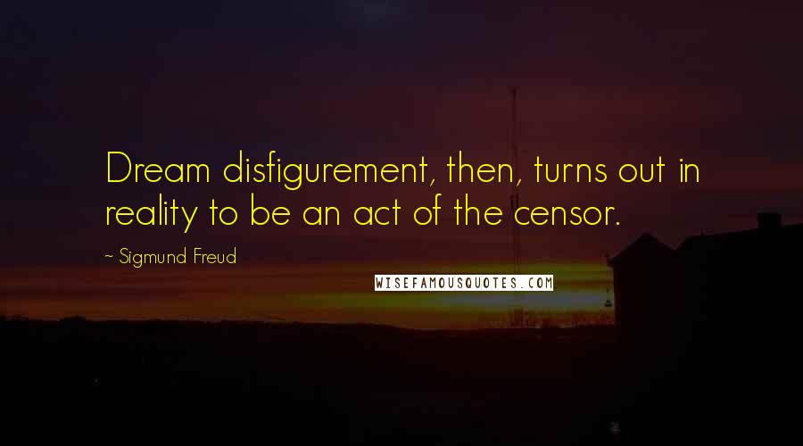 Sigmund Freud Quotes: Dream disfigurement, then, turns out in reality to be an act of the censor.