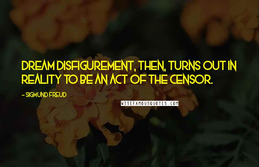 Sigmund Freud Quotes: Dream disfigurement, then, turns out in reality to be an act of the censor.