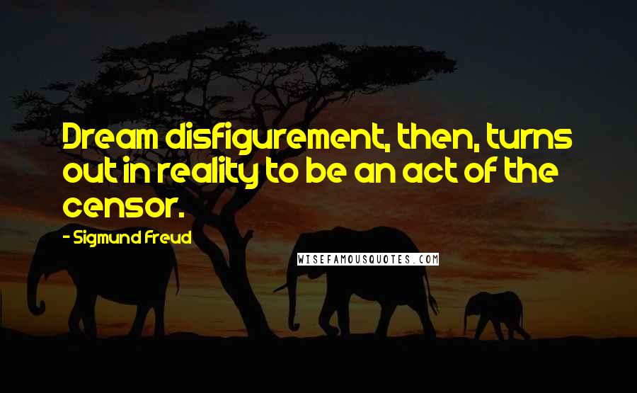 Sigmund Freud Quotes: Dream disfigurement, then, turns out in reality to be an act of the censor.