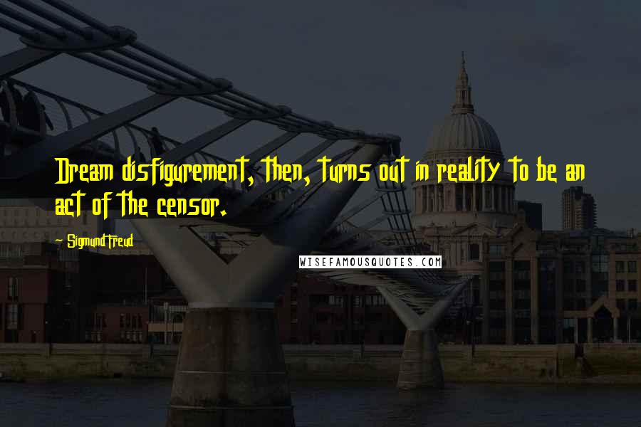 Sigmund Freud Quotes: Dream disfigurement, then, turns out in reality to be an act of the censor.