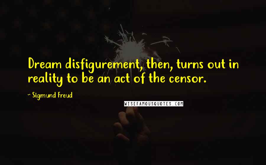 Sigmund Freud Quotes: Dream disfigurement, then, turns out in reality to be an act of the censor.