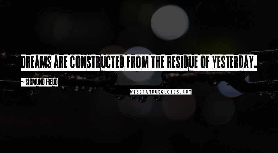 Sigmund Freud Quotes: Dreams are constructed from the residue of yesterday.