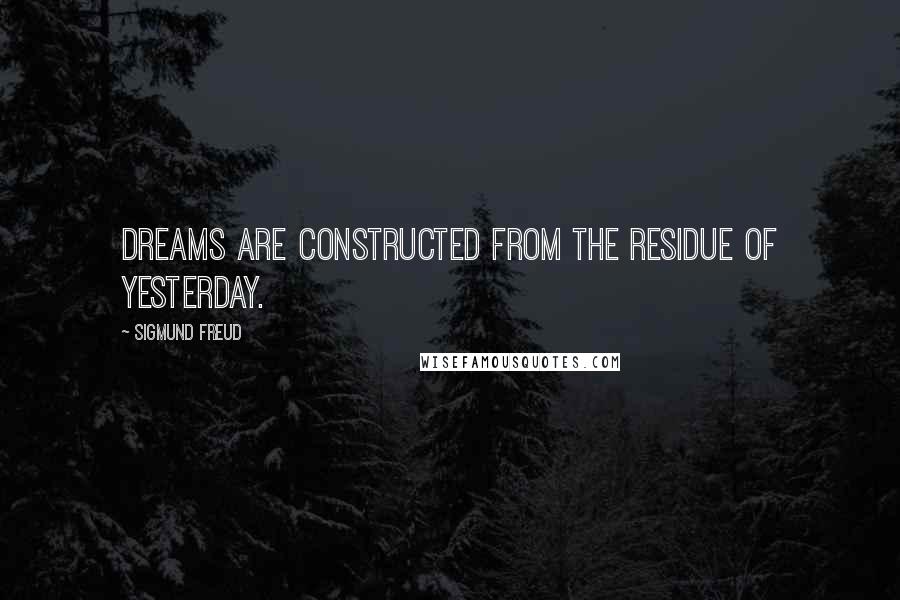 Sigmund Freud Quotes: Dreams are constructed from the residue of yesterday.