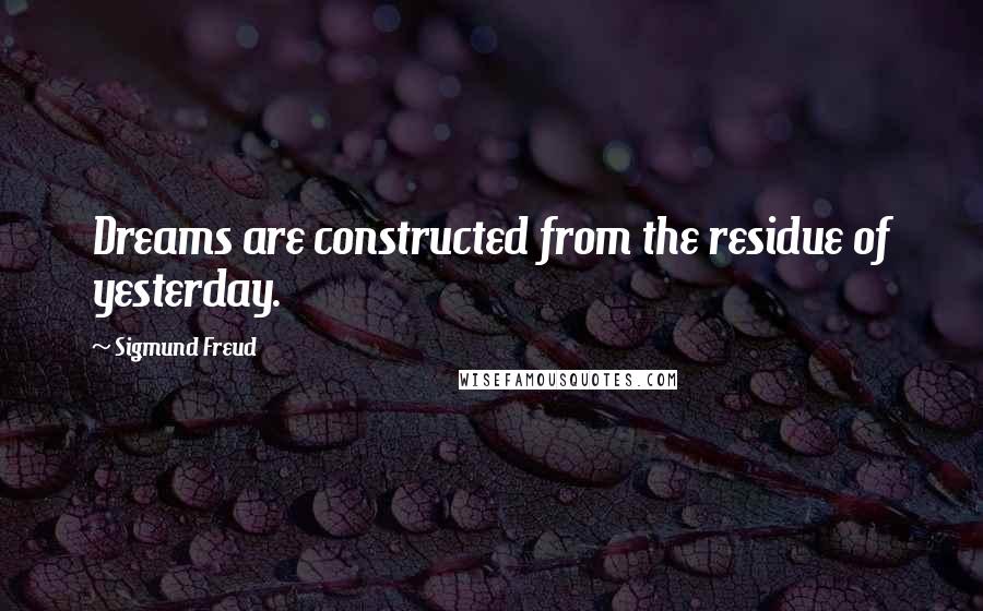 Sigmund Freud Quotes: Dreams are constructed from the residue of yesterday.