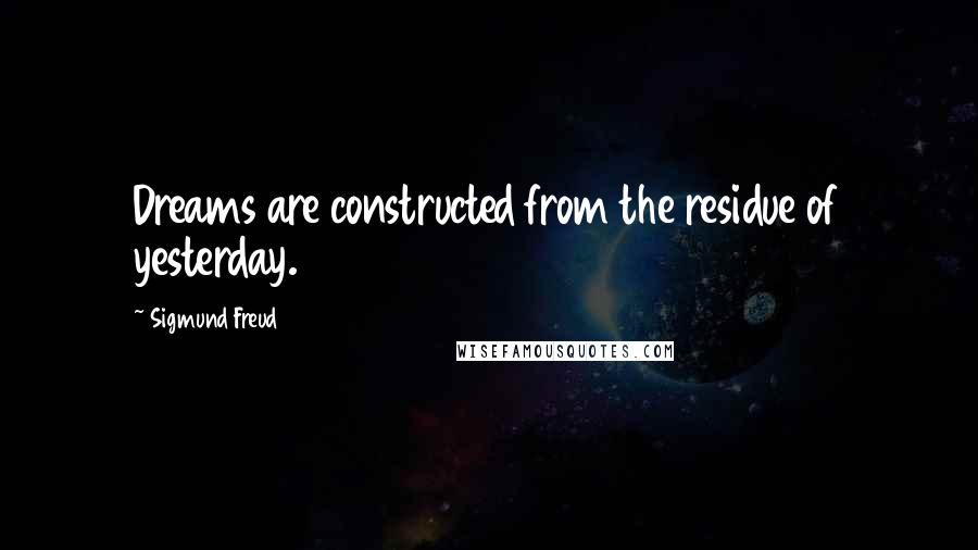 Sigmund Freud Quotes: Dreams are constructed from the residue of yesterday.