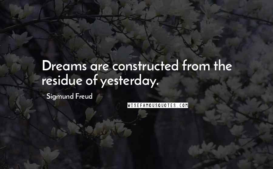 Sigmund Freud Quotes: Dreams are constructed from the residue of yesterday.