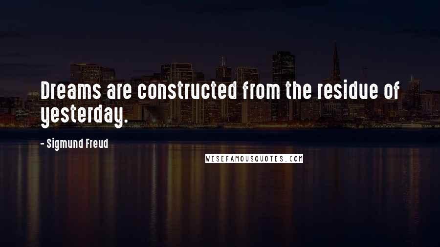 Sigmund Freud Quotes: Dreams are constructed from the residue of yesterday.