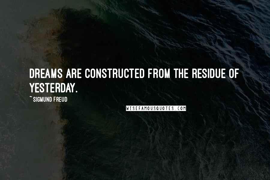 Sigmund Freud Quotes: Dreams are constructed from the residue of yesterday.