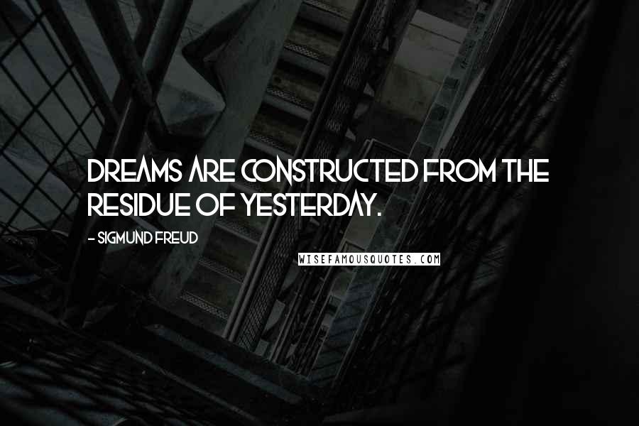 Sigmund Freud Quotes: Dreams are constructed from the residue of yesterday.