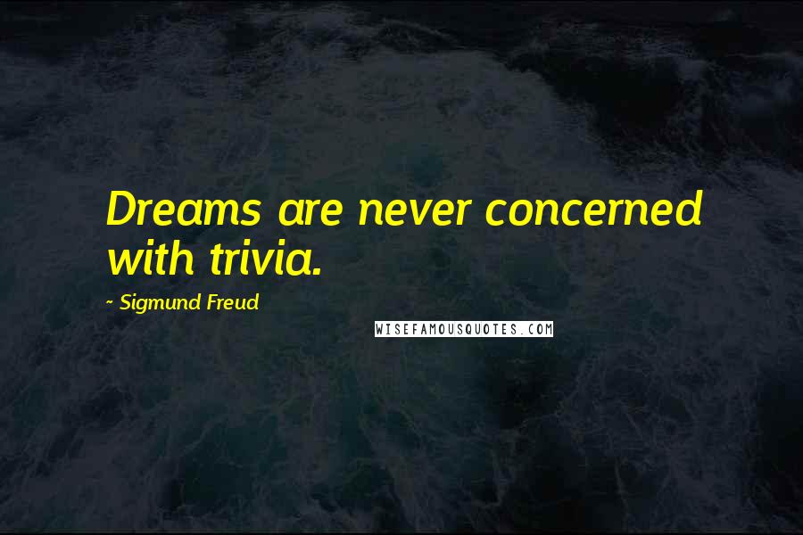 Sigmund Freud Quotes: Dreams are never concerned with trivia.