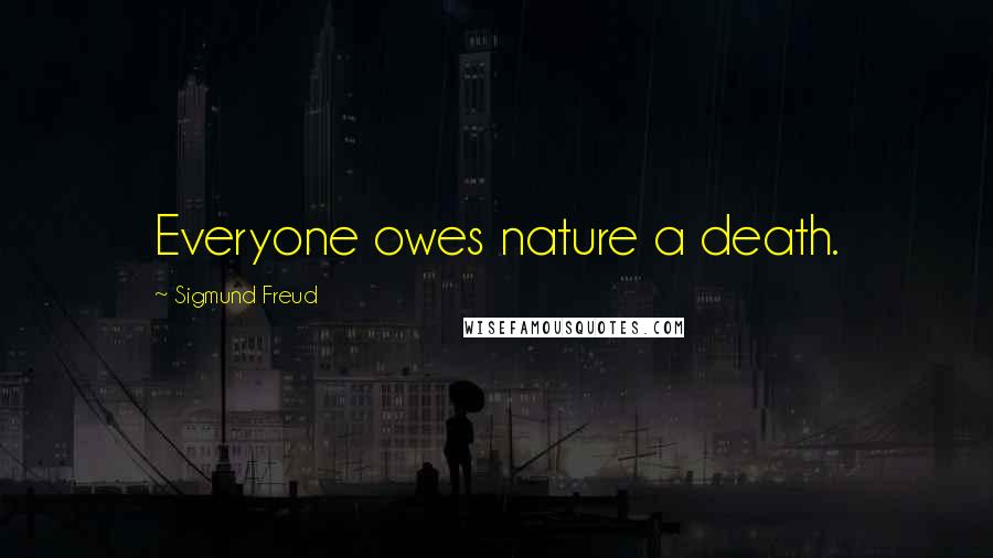 Sigmund Freud Quotes: Everyone owes nature a death.