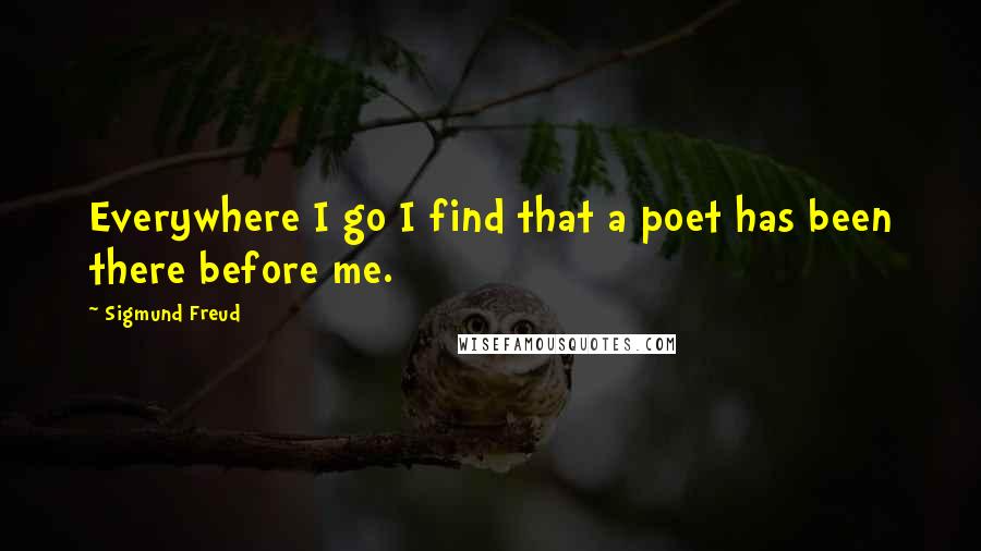 Sigmund Freud Quotes: Everywhere I go I find that a poet has been there before me.